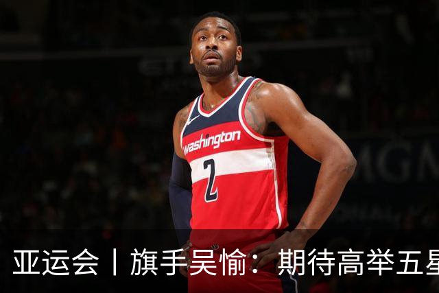 亚运会丨旗手吴愉：期待高举五星红旗入场
